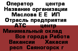 Оператор Call-центра › Название организации ­ Маслова Е Е, ИП › Отрасль предприятия ­ АТС, call-центр › Минимальный оклад ­ 20 000 - Все города Работа » Вакансии   . Хакасия респ.,Саяногорск г.